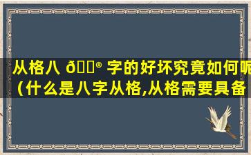 从格八 💮 字的好坏究竟如何呢（什么是八字从格,从格需要具备哪些条件）